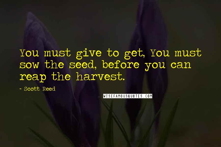 Scott Reed Quotes: You must give to get, You must sow the seed, before you can reap the harvest.