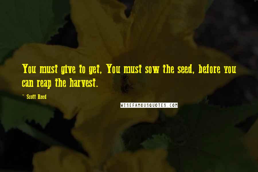 Scott Reed Quotes: You must give to get, You must sow the seed, before you can reap the harvest.