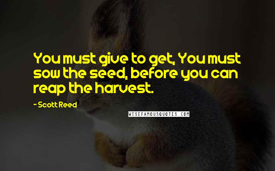 Scott Reed Quotes: You must give to get, You must sow the seed, before you can reap the harvest.