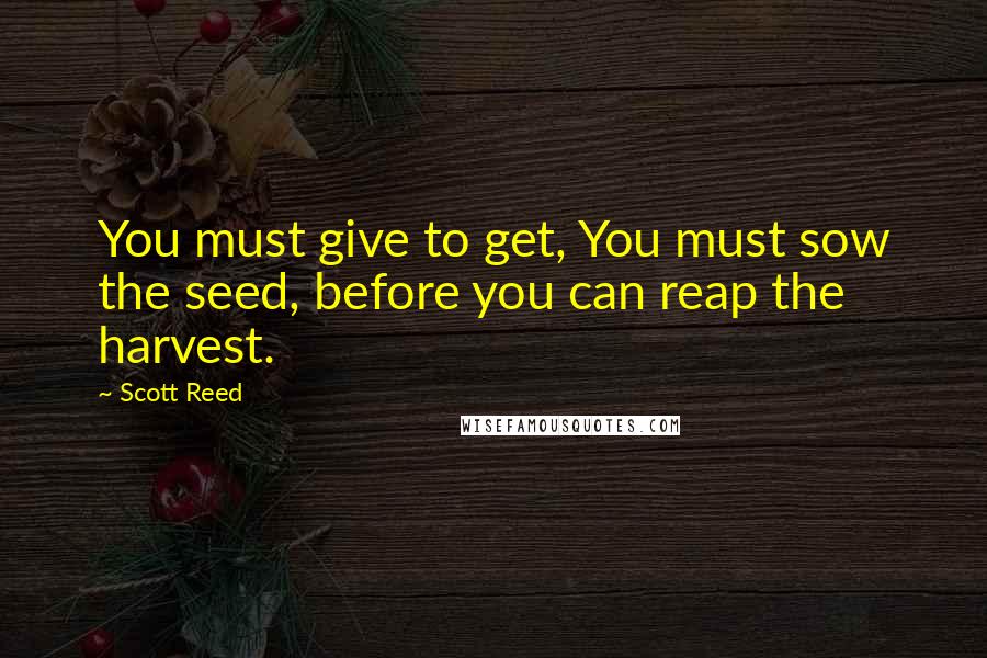 Scott Reed Quotes: You must give to get, You must sow the seed, before you can reap the harvest.