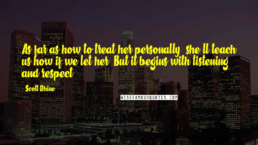 Scott Rhine Quotes: As far as how to treat her personally, she'll teach us how if we let her. But it begins with listening and respect.