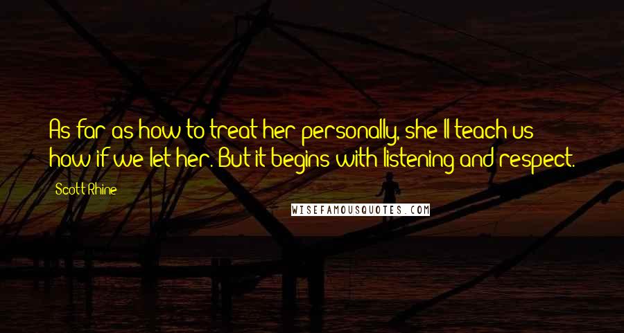 Scott Rhine Quotes: As far as how to treat her personally, she'll teach us how if we let her. But it begins with listening and respect.