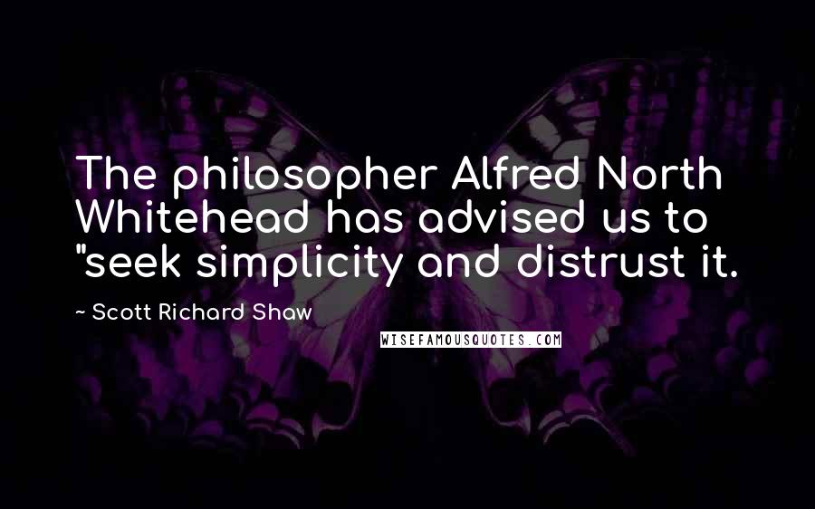 Scott Richard Shaw Quotes: The philosopher Alfred North Whitehead has advised us to "seek simplicity and distrust it.