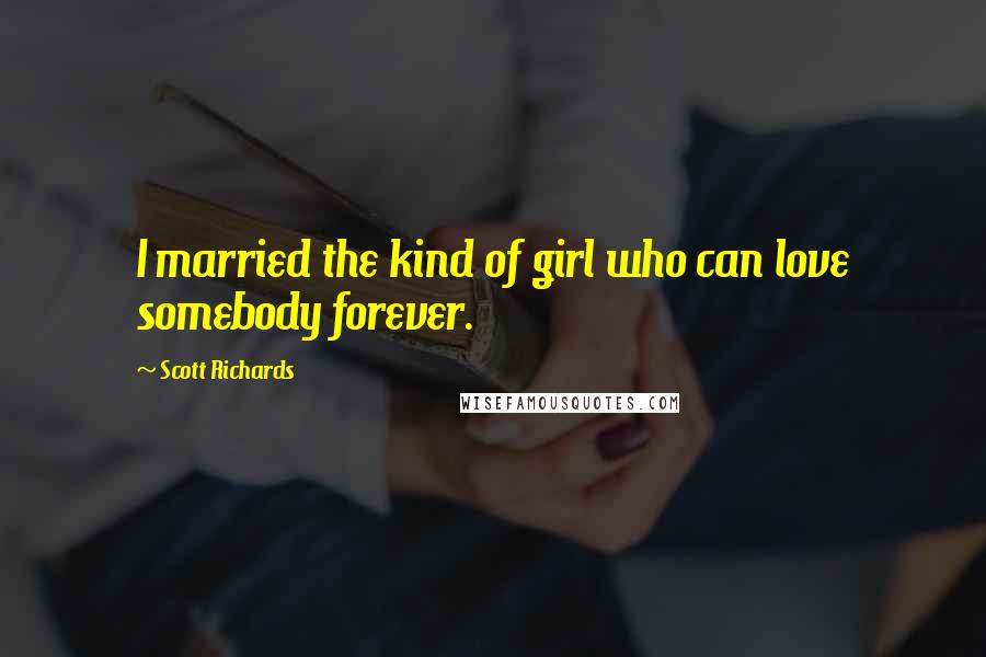 Scott Richards Quotes: I married the kind of girl who can love somebody forever.