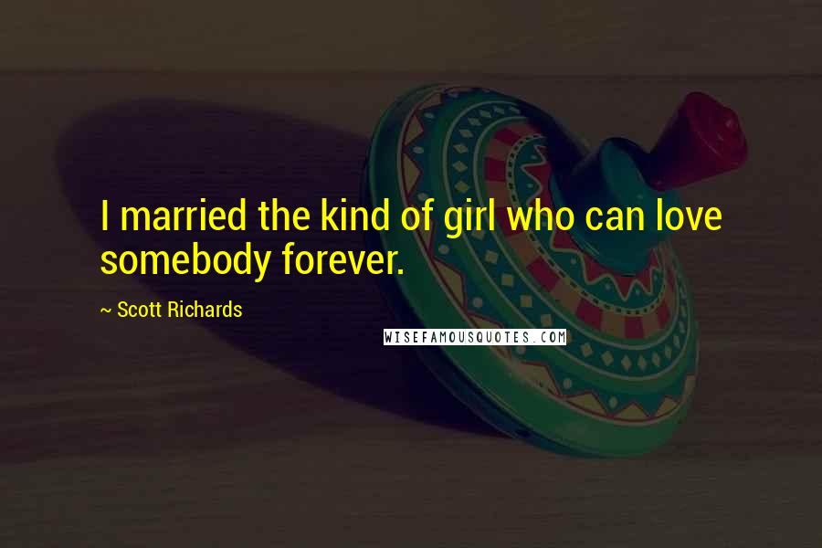 Scott Richards Quotes: I married the kind of girl who can love somebody forever.