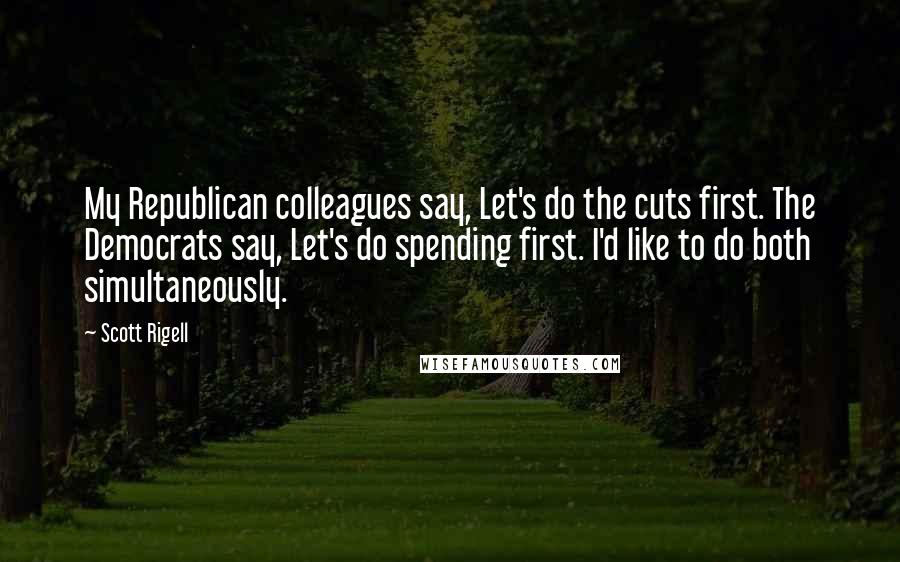 Scott Rigell Quotes: My Republican colleagues say, Let's do the cuts first. The Democrats say, Let's do spending first. I'd like to do both simultaneously.