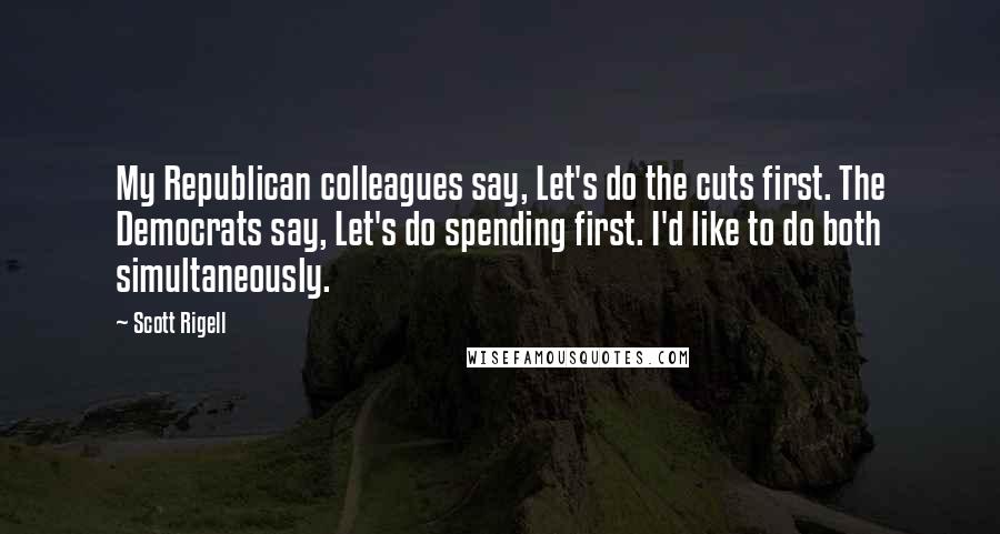 Scott Rigell Quotes: My Republican colleagues say, Let's do the cuts first. The Democrats say, Let's do spending first. I'd like to do both simultaneously.