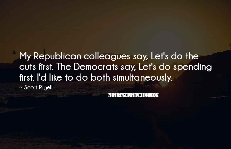 Scott Rigell Quotes: My Republican colleagues say, Let's do the cuts first. The Democrats say, Let's do spending first. I'd like to do both simultaneously.