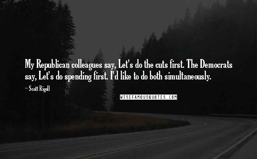 Scott Rigell Quotes: My Republican colleagues say, Let's do the cuts first. The Democrats say, Let's do spending first. I'd like to do both simultaneously.