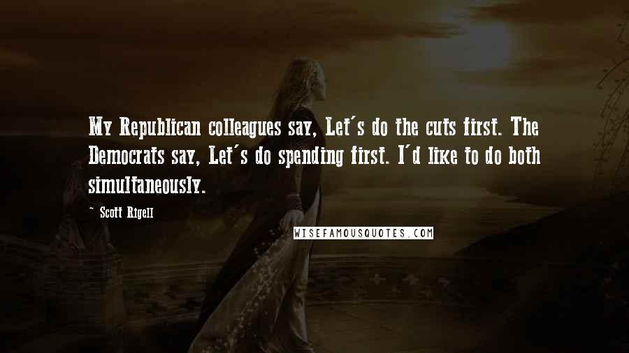 Scott Rigell Quotes: My Republican colleagues say, Let's do the cuts first. The Democrats say, Let's do spending first. I'd like to do both simultaneously.
