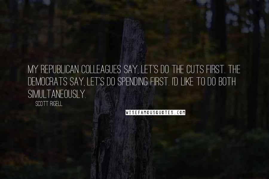 Scott Rigell Quotes: My Republican colleagues say, Let's do the cuts first. The Democrats say, Let's do spending first. I'd like to do both simultaneously.