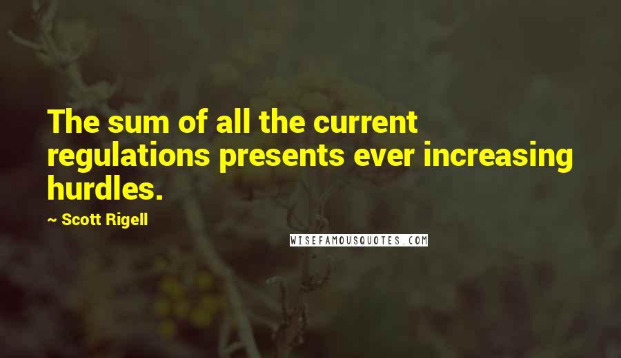 Scott Rigell Quotes: The sum of all the current regulations presents ever increasing hurdles.