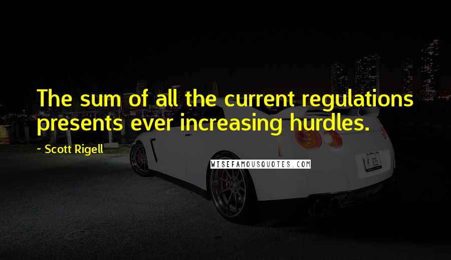 Scott Rigell Quotes: The sum of all the current regulations presents ever increasing hurdles.