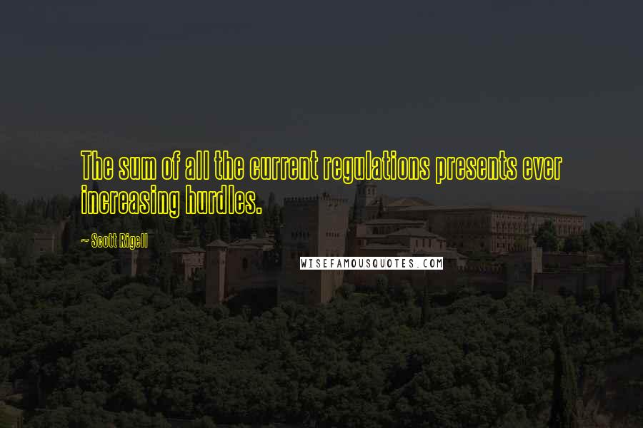 Scott Rigell Quotes: The sum of all the current regulations presents ever increasing hurdles.