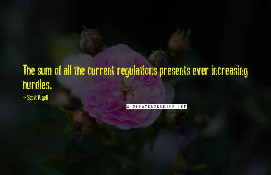 Scott Rigell Quotes: The sum of all the current regulations presents ever increasing hurdles.