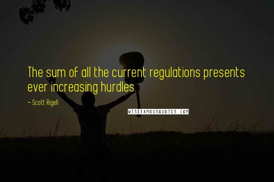 Scott Rigell Quotes: The sum of all the current regulations presents ever increasing hurdles.