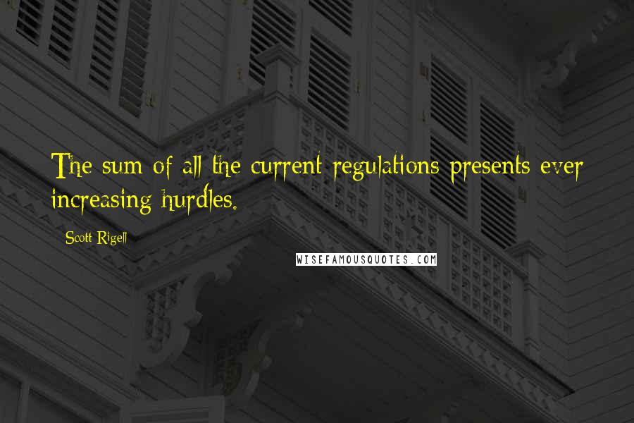 Scott Rigell Quotes: The sum of all the current regulations presents ever increasing hurdles.