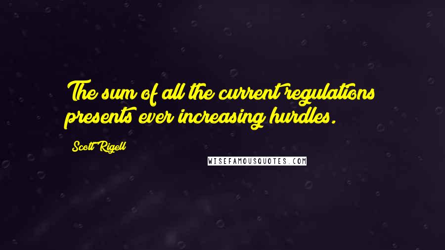 Scott Rigell Quotes: The sum of all the current regulations presents ever increasing hurdles.