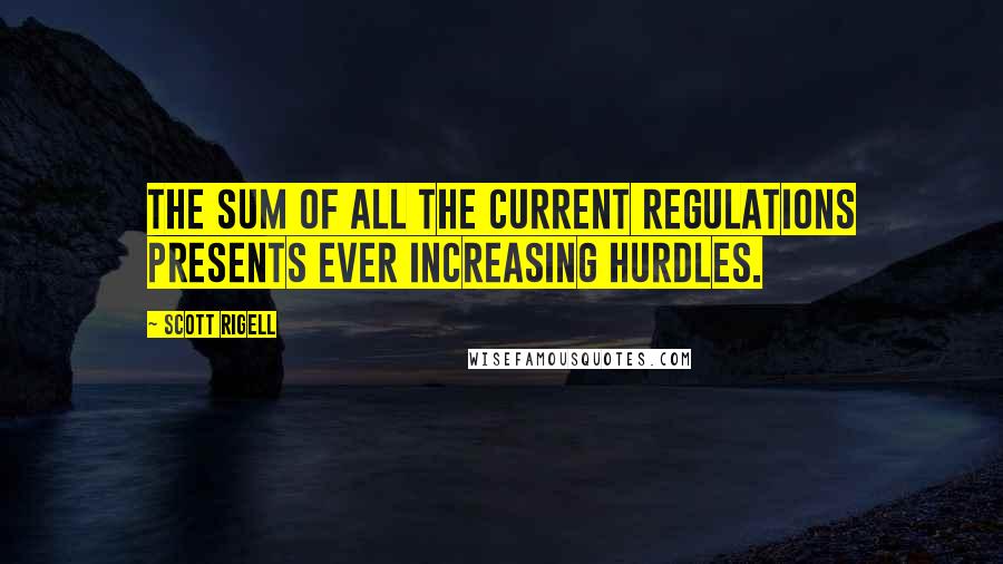 Scott Rigell Quotes: The sum of all the current regulations presents ever increasing hurdles.