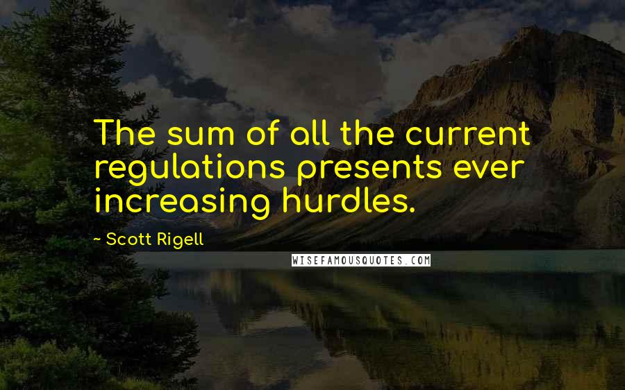 Scott Rigell Quotes: The sum of all the current regulations presents ever increasing hurdles.