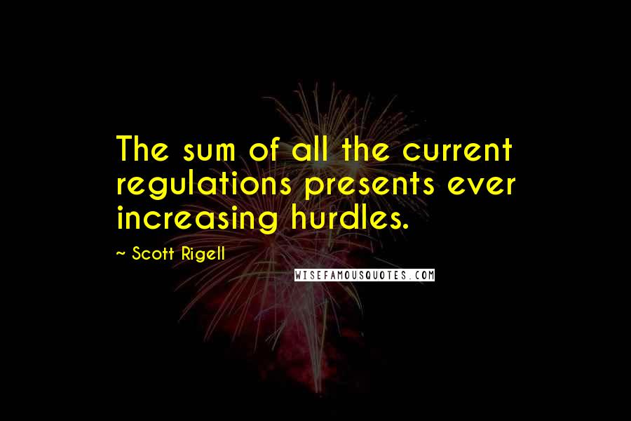 Scott Rigell Quotes: The sum of all the current regulations presents ever increasing hurdles.