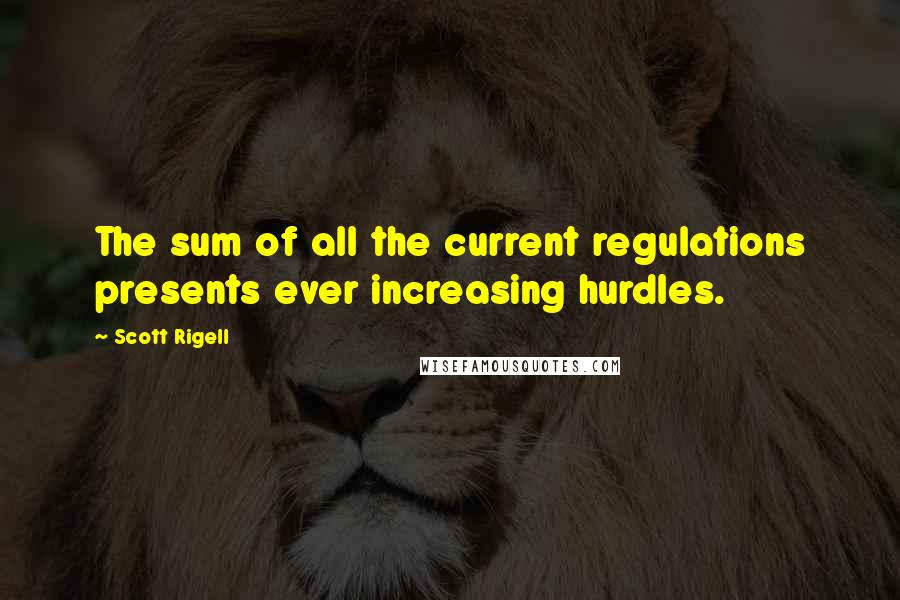 Scott Rigell Quotes: The sum of all the current regulations presents ever increasing hurdles.