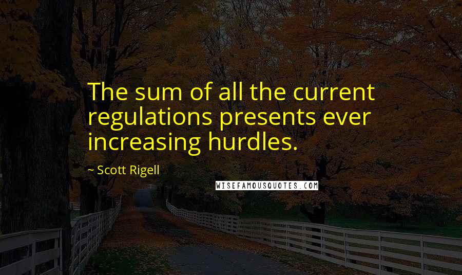 Scott Rigell Quotes: The sum of all the current regulations presents ever increasing hurdles.