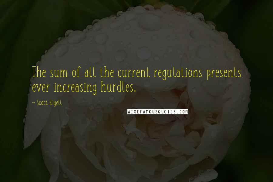 Scott Rigell Quotes: The sum of all the current regulations presents ever increasing hurdles.