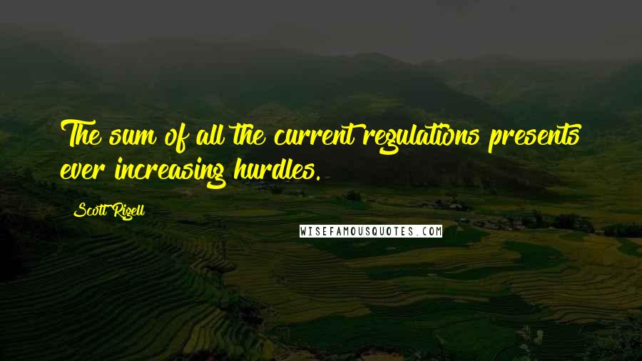 Scott Rigell Quotes: The sum of all the current regulations presents ever increasing hurdles.