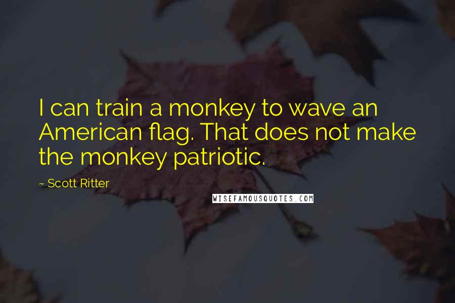 Scott Ritter Quotes: I can train a monkey to wave an American flag. That does not make the monkey patriotic.