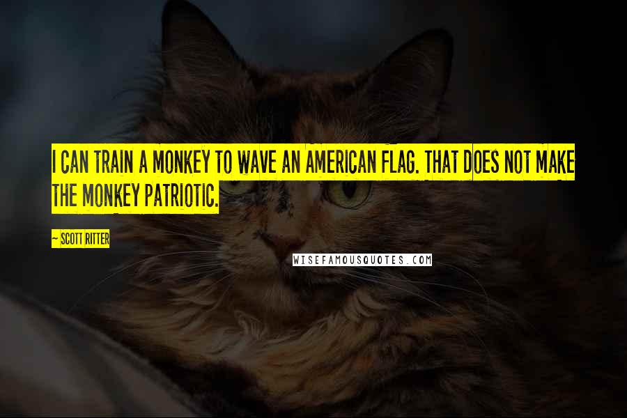 Scott Ritter Quotes: I can train a monkey to wave an American flag. That does not make the monkey patriotic.