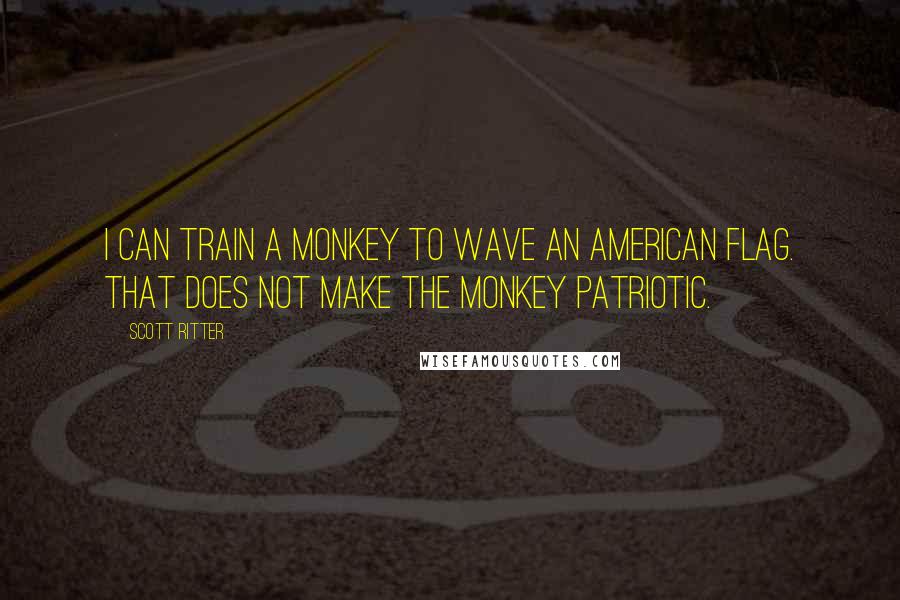 Scott Ritter Quotes: I can train a monkey to wave an American flag. That does not make the monkey patriotic.