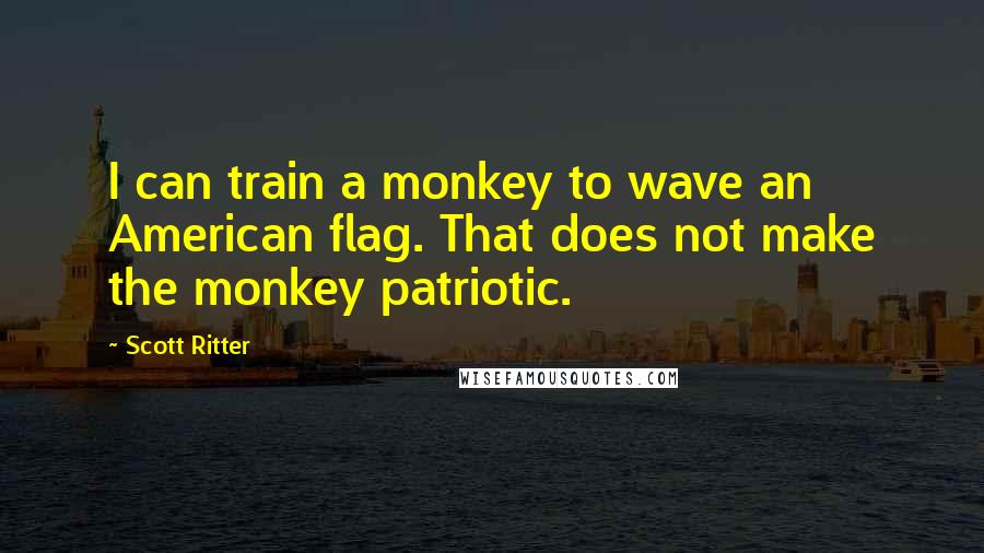 Scott Ritter Quotes: I can train a monkey to wave an American flag. That does not make the monkey patriotic.