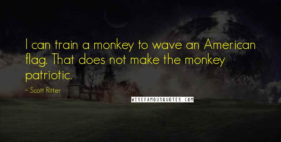 Scott Ritter Quotes: I can train a monkey to wave an American flag. That does not make the monkey patriotic.