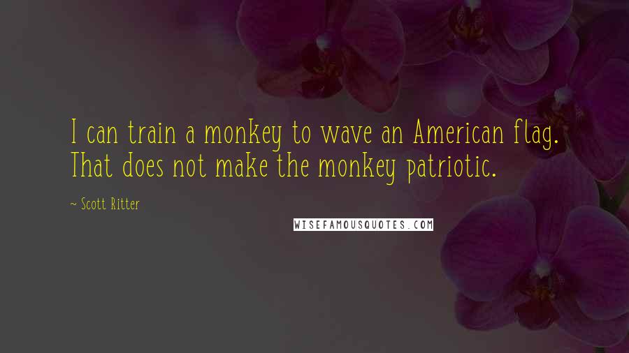 Scott Ritter Quotes: I can train a monkey to wave an American flag. That does not make the monkey patriotic.