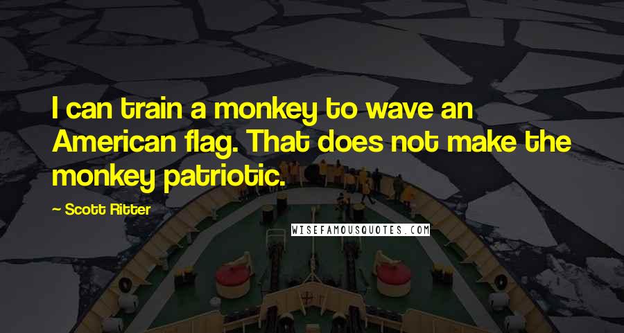 Scott Ritter Quotes: I can train a monkey to wave an American flag. That does not make the monkey patriotic.