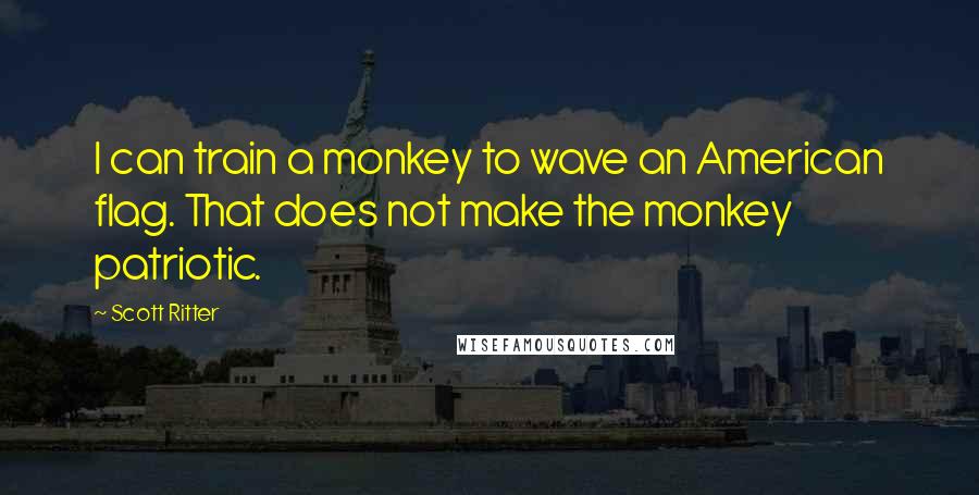 Scott Ritter Quotes: I can train a monkey to wave an American flag. That does not make the monkey patriotic.