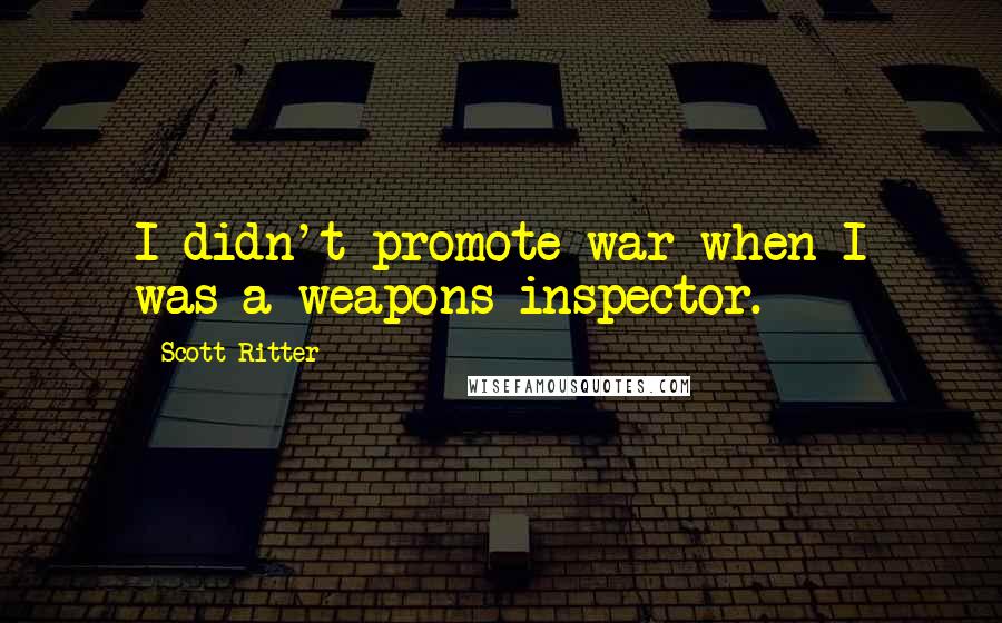 Scott Ritter Quotes: I didn't promote war when I was a weapons inspector.