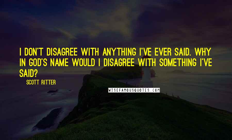 Scott Ritter Quotes: I don't disagree with anything I've ever said. Why in God's name would I disagree with something I've said?
