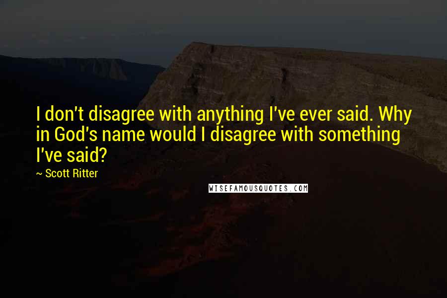 Scott Ritter Quotes: I don't disagree with anything I've ever said. Why in God's name would I disagree with something I've said?