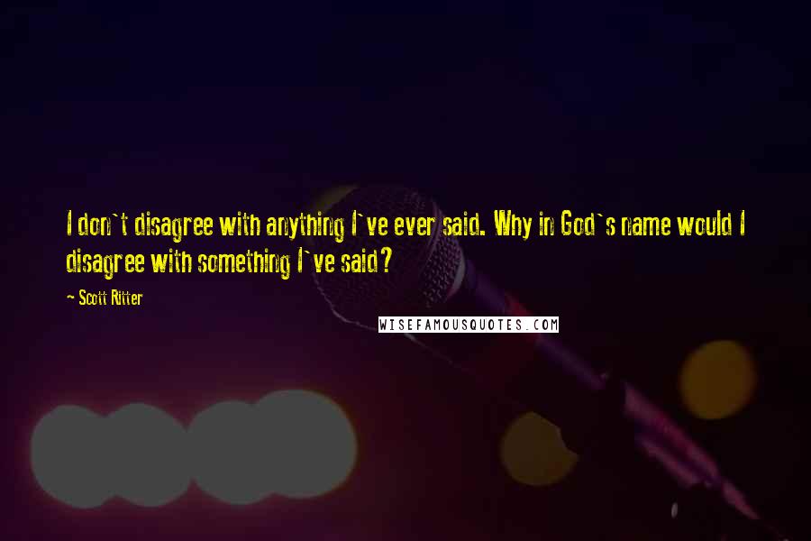 Scott Ritter Quotes: I don't disagree with anything I've ever said. Why in God's name would I disagree with something I've said?