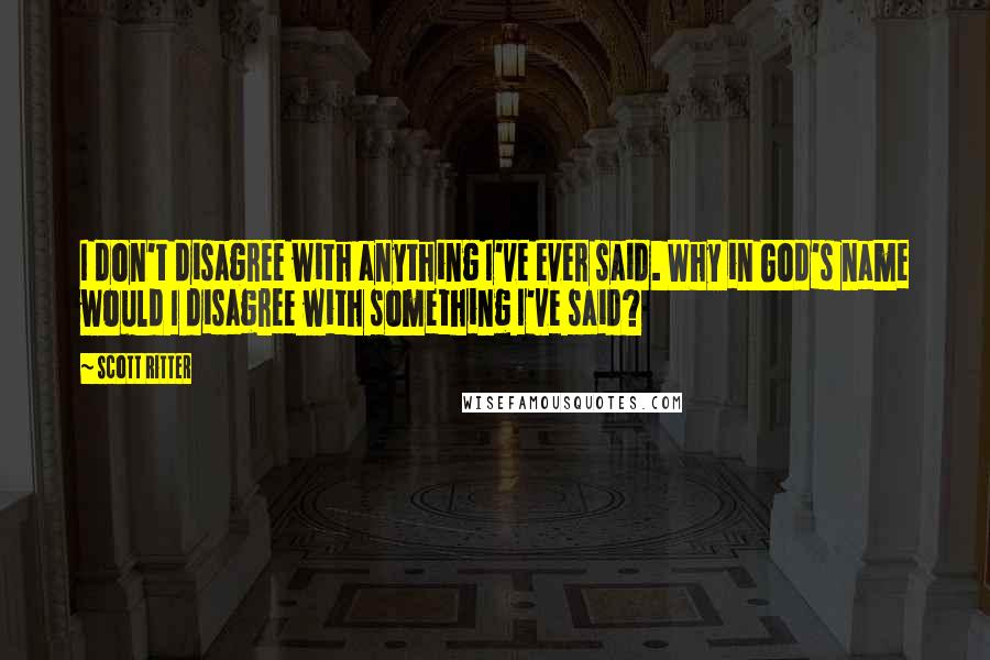 Scott Ritter Quotes: I don't disagree with anything I've ever said. Why in God's name would I disagree with something I've said?