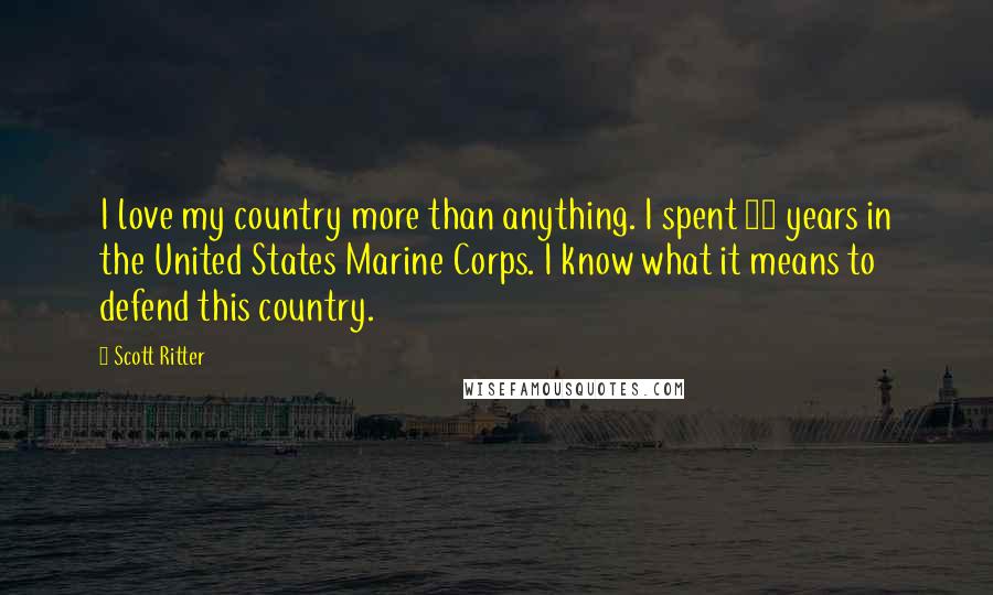 Scott Ritter Quotes: I love my country more than anything. I spent 12 years in the United States Marine Corps. I know what it means to defend this country.