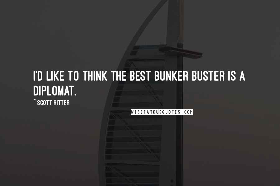 Scott Ritter Quotes: I'd like to think the best bunker buster is a diplomat.