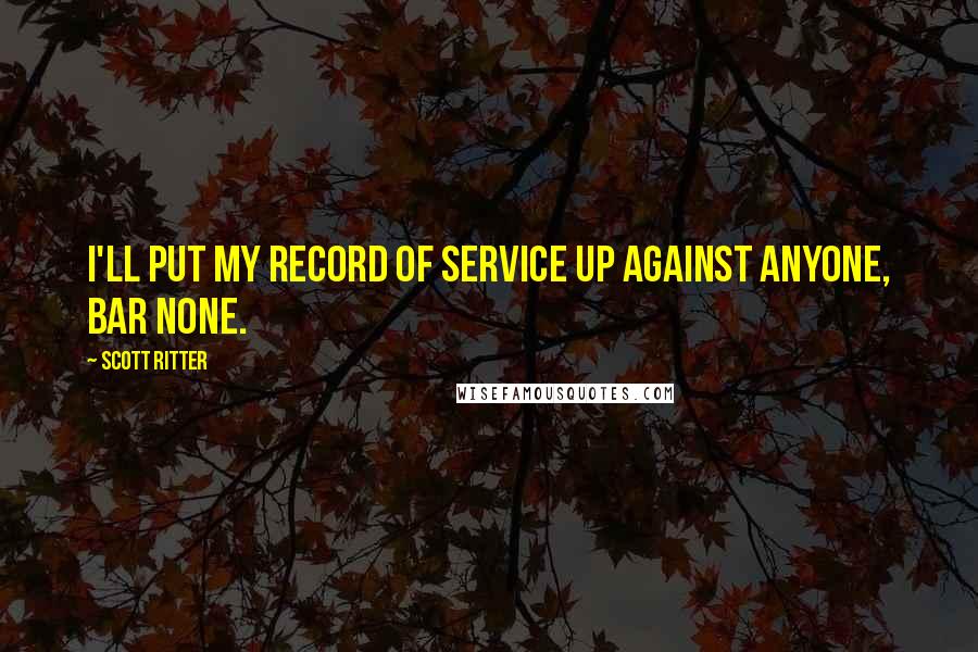 Scott Ritter Quotes: I'll put my record of service up against anyone, bar none.