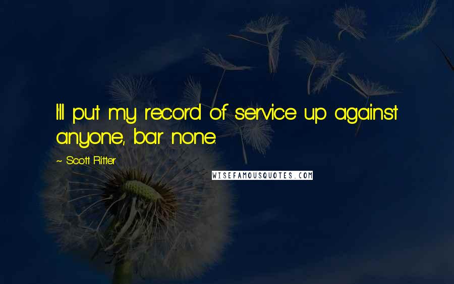 Scott Ritter Quotes: I'll put my record of service up against anyone, bar none.