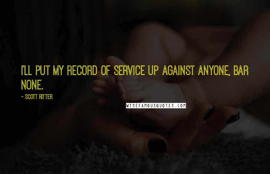 Scott Ritter Quotes: I'll put my record of service up against anyone, bar none.