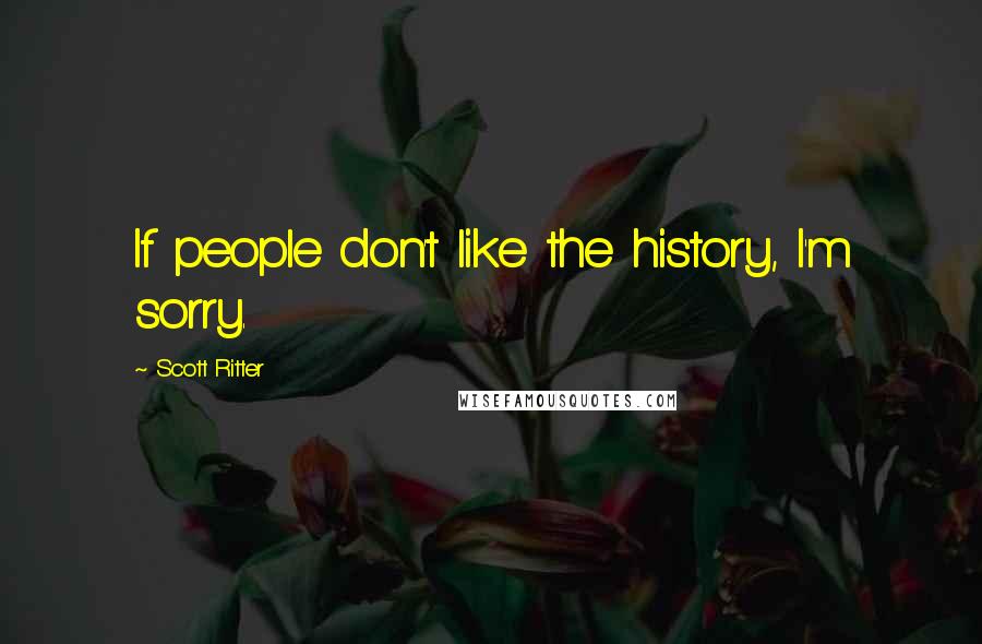 Scott Ritter Quotes: If people don't like the history, I'm sorry.