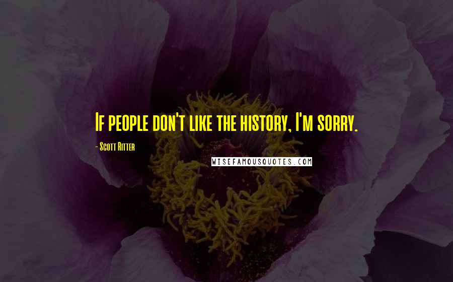 Scott Ritter Quotes: If people don't like the history, I'm sorry.