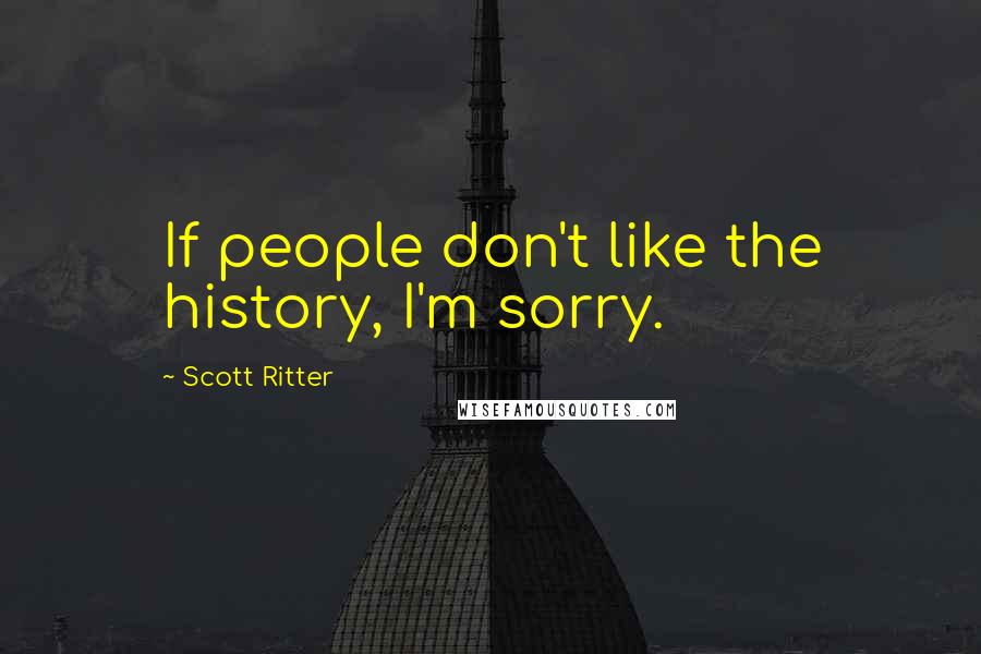 Scott Ritter Quotes: If people don't like the history, I'm sorry.